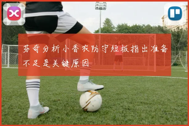 芬奇分析小香农防守短板指出准备不足是关键原因