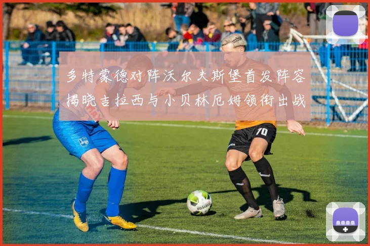 多特蒙德对阵沃尔夫斯堡首发阵容揭晓吉拉西与小贝林厄姆领衔出战